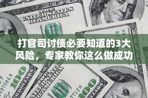武汉打官司讨债必要知道的3大风险，专家教你这么做成功率飙升