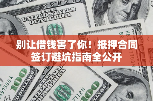 武汉别让借钱害了你！抵押合同签订避坑指南全公开