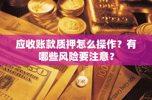 武汉应收账款质押怎么操作？有哪些风险要注意？