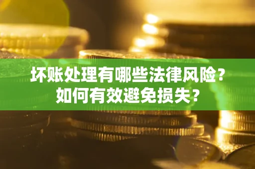 武汉坏账处理有哪些法律风险？如何有效避免损失？