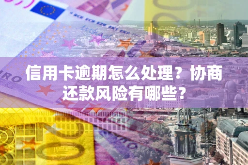 武汉信用卡逾期怎么处理？协商还款风险有哪些？